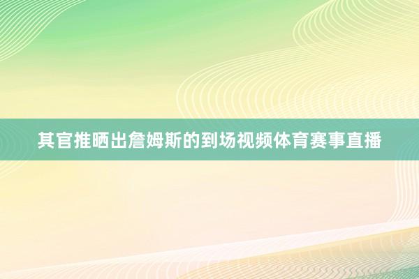 其官推晒出詹姆斯的到场视频体育赛事直播