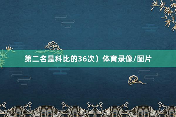 第二名是科比的36次）体育录像/图片