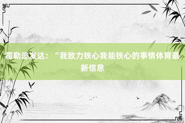 霍勒迪发达：“我致力铁心我能铁心的事情体育最新信息