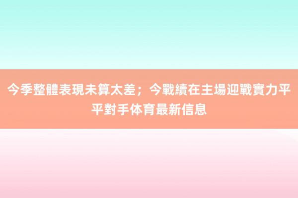 今季整體表現未算太差；今戰續在主場迎戰實力平平對手体育最新信息