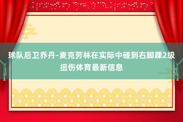 球队后卫乔丹-麦克劳林在实际中碰到右脚踝2级扭伤体育最新信息