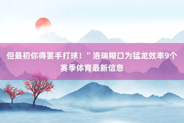 但最初你得罢手打球！”洛瑞糊口为猛龙效率9个赛季体育最新信息