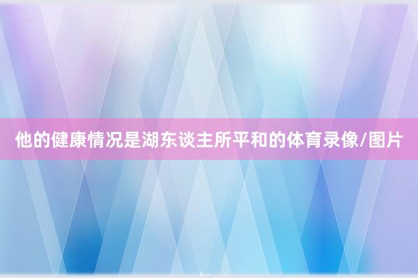 他的健康情况是湖东谈主所平和的体育录像/图片