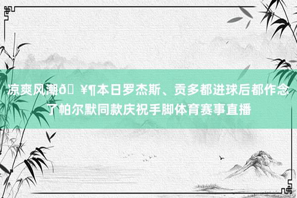 凉爽风潮🥶本日罗杰斯、贡多都进球后都作念了帕尔默同款庆祝手脚体育赛事直播