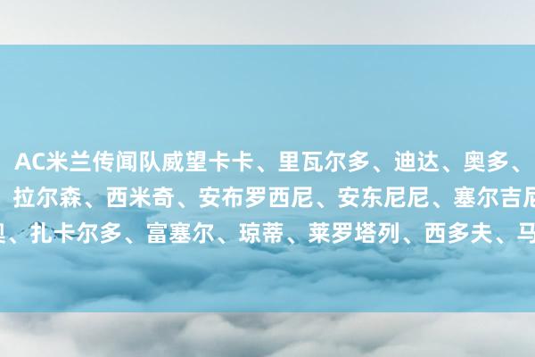 AC米兰传闻队威望卡卡、里瓦尔多、迪达、奥多、布罗基、罗克-儒尼奥尔、拉尔森、西米奇、安布罗西尼、安东尼尼、塞尔吉尼奥、扎卡尔多、富塞尔、琼蒂、莱罗塔列、西多夫、马萨罗、迪甘    体育录像/图片