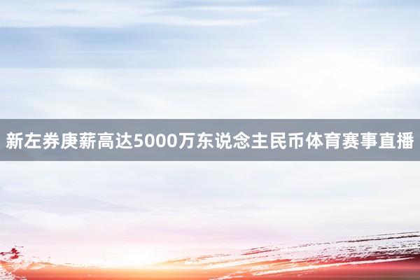 新左券庚薪高达5000万东说念主民币体育赛事直播