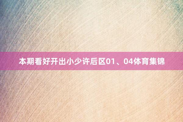 本期看好开出小少许后区01、04体育集锦