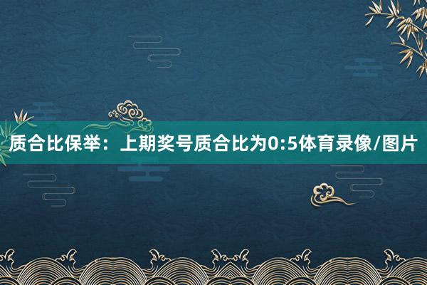 质合比保举：上期奖号质合比为0:5体育录像/图片