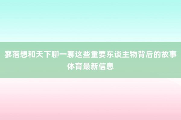 寥落想和天下聊一聊这些重要东谈主物背后的故事体育最新信息