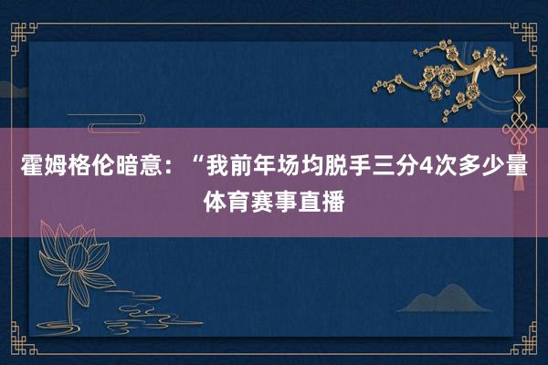 霍姆格伦暗意：“我前年场均脱手三分4次多少量体育赛事直播