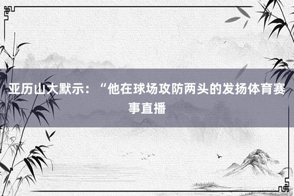 亚历山大默示：“他在球场攻防两头的发扬体育赛事直播