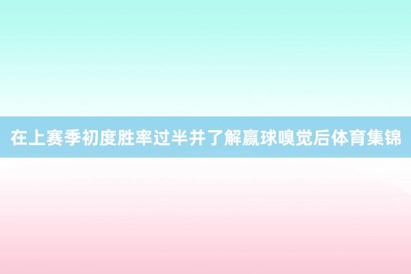 在上赛季初度胜率过半并了解赢球嗅觉后体育集锦