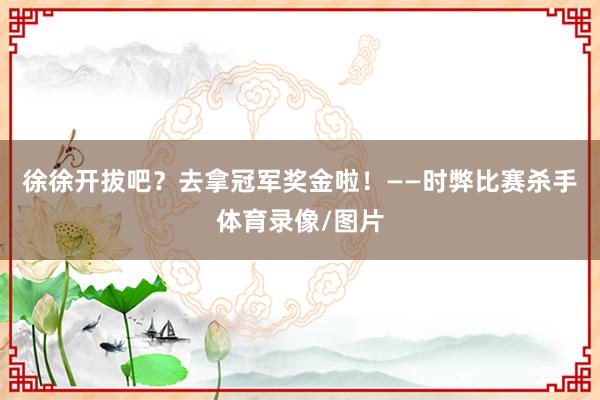 徐徐开拔吧？去拿冠军奖金啦！——时弊比赛杀手体育录像/图片