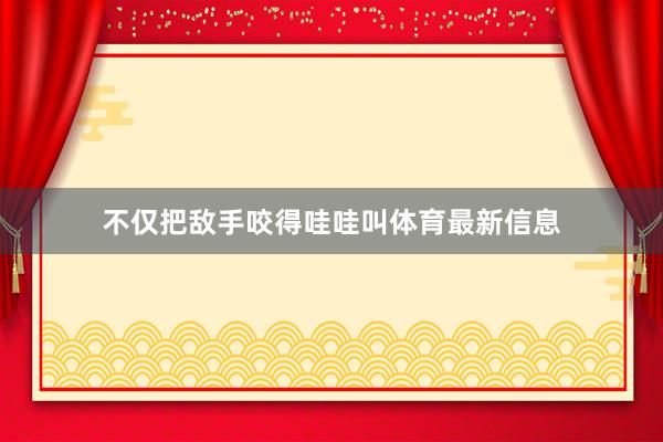 不仅把敌手咬得哇哇叫体育最新信息