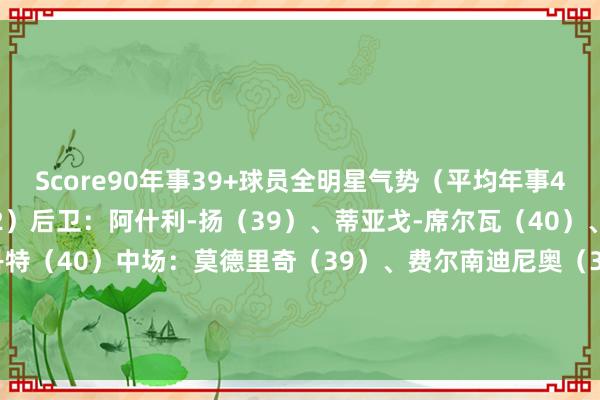 Score90年事39+球员全明星气势（平均年事40.2岁）门将：雷纳（42）后卫：阿什利-扬（39）、蒂亚戈-席尔瓦（40）、阿尔比奥尔（39）、丹特（40）中场：莫德里奇（39）、费尔南迪尼奥（39）、卡索拉（39）时尚：C罗（39）、圣克鲁斯（43）、内内（43）    体育集锦