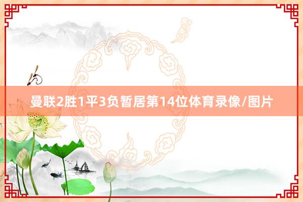 曼联2胜1平3负暂居第14位体育录像/图片