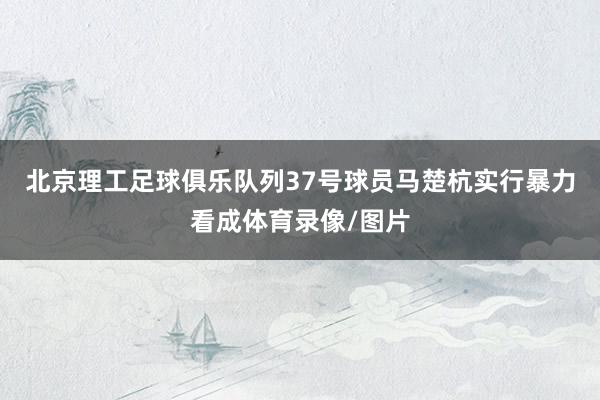 北京理工足球俱乐队列37号球员马楚杭实行暴力看成体育录像/图片