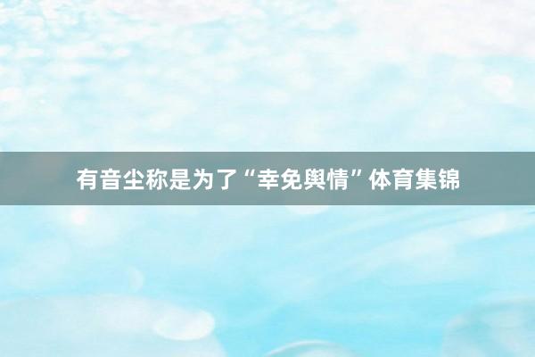 有音尘称是为了“幸免舆情”体育集锦