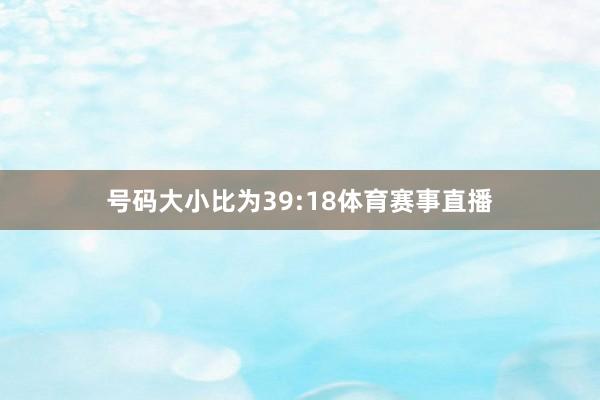 号码大小比为39:18体育赛事直播