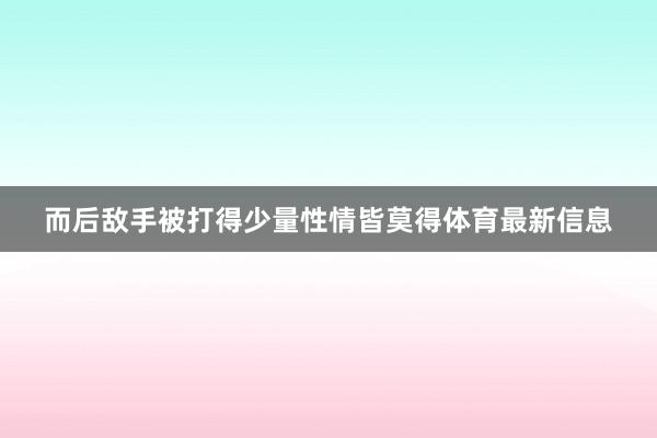 而后敌手被打得少量性情皆莫得体育最新信息