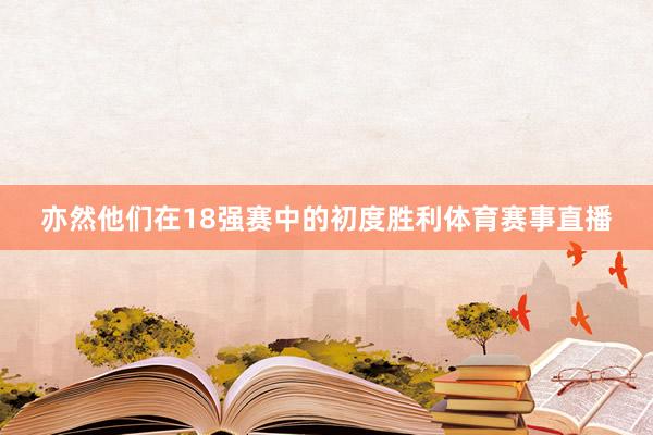 亦然他们在18强赛中的初度胜利体育赛事直播