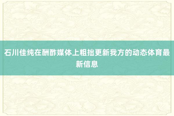 石川佳纯在酬酢媒体上粗拙更新我方的动态体育最新信息