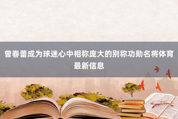 曾春蕾成为球迷心中相称庞大的别称功勋名将体育最新信息