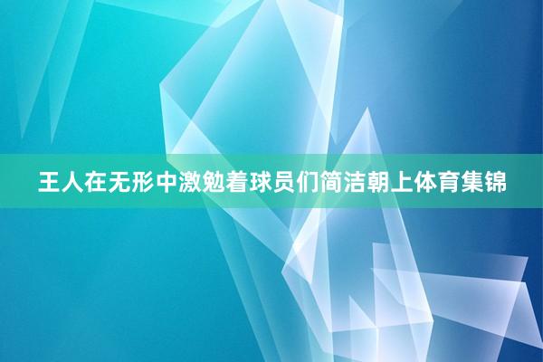 王人在无形中激勉着球员们简洁朝上体育集锦