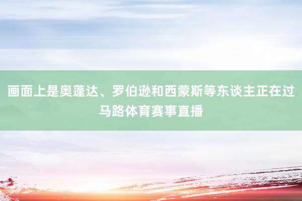 画面上是奥蓬达、罗伯逊和西蒙斯等东谈主正在过马路体育赛事直播