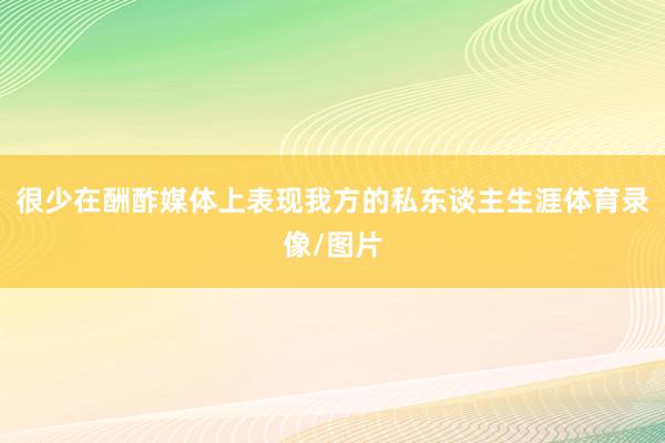 很少在酬酢媒体上表现我方的私东谈主生涯体育录像/图片