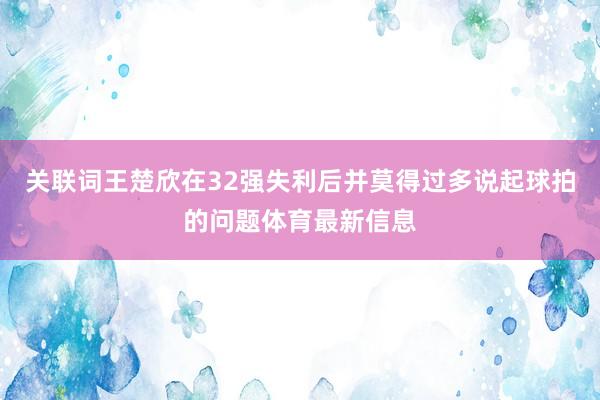 关联词王楚欣在32强失利后并莫得过多说起球拍的问题体育最新信息