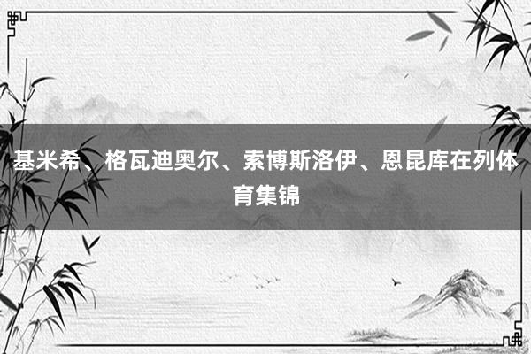 基米希、格瓦迪奥尔、索博斯洛伊、恩昆库在列体育集锦